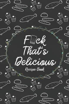 F*ck That's Delicious Recipe Book: Custom Empty Blank Cookbook 120 Pages Journal for Favorite Recipes To Write in Your Meals | Women Wife Mother Chefs