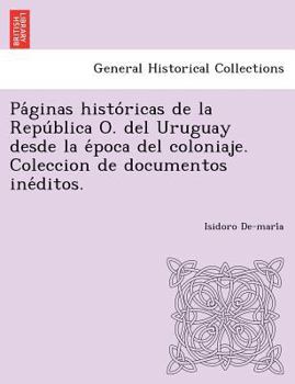 Paperback Pa Ginas Histo Ricas de La Repu Blica O. del Uruguay Desde La E Poca del Coloniaje. Coleccion de Documentos Ine Ditos. Book