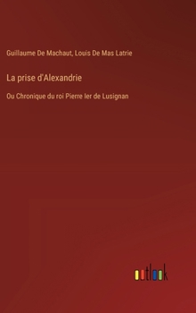 Hardcover La prise d'Alexandrie: Ou Chronique du roi Pierre Ier de Lusignan [French] Book