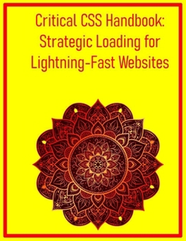 Critical CSS Handbook: Strategic Loading for Lightning-Fast Websites: Extract, Optimize, and Deliver Essential Styles to Improve Initial Page Load Times