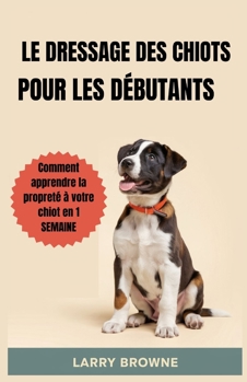 DRESSAGE DE CHIOT POUR DÉBUTANTS: Comment faire entrer votre chiot à la maison en 1 SEMAINE (French Edition)