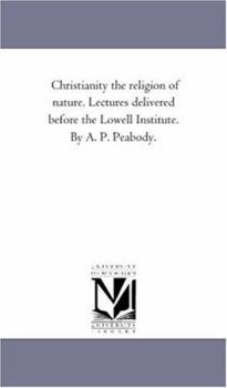 Paperback Christianity the Religion of Nature. Lectures Delivered Before the Lowell institute. by A. P. Peabody. Book