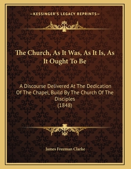 Paperback The Church, As It Was, As It Is, As It Ought To Be: A Discourse Delivered At The Dedication Of The Chapel, Build By The Church Of The Disciples (1848) Book