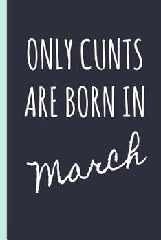 Only Cunts Are Born in March: Notebook, Funny Birthday Gift, Blank Lined Novelty Journal, Great Gag Present (Also a Fab Alternative to a Card!)