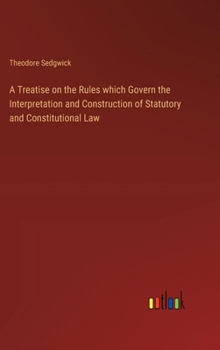 Hardcover A Treatise on the Rules which Govern the Interpretation and Construction of Statutory and Constitutional Law Book