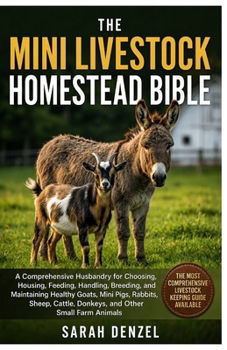 THE MINI LIVESTOCK HOMESTEAD BIBLE: A Comprehensive Husbandry Guide for Choosing, Housing, Feeding, Handling, Breeding, and Maintaining Healthy Goats, ... Cattle, Donkeys, and Other Farm Animals