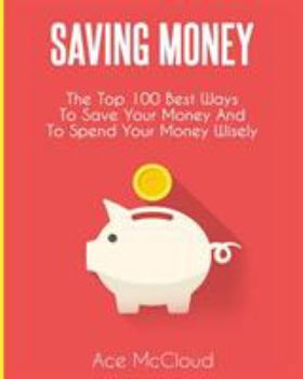 Saving Money: The Top 100 Best Ways to Save Your Money and to Spend Your Money Wisely