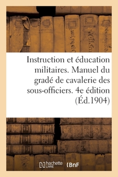 Paperback Instruction Et Éducation Militaires. Manuel Du Gradé de Cavalerie, À l'Usage Des Sous-Officiers: Brigadiers Et Élèves Brigadiers. 4e Édition [French] Book