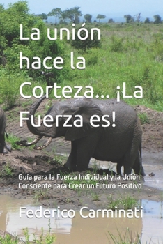 Paperback La unión hace la Corteza... ¡La Fuerza es!: Guía para la Fuerza Individual y la Unión Consciente para Crear un Futuro Positivo [Spanish] Book