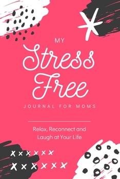 My Stress Free Journal for Moms: A Guided Gratitude Journal for Moms Who Need to Relax, Reconnect, and Laugh at Your Life.