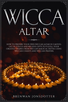 Wicca Altar: How to Prepare Your Own Wiccan Altar in 5 Moves. Get in Touch and Receive Gifts to Fulfill Your Greatest Desires from Wiccan Magical ... Prayers (How to Master the Wiccan Religion)
