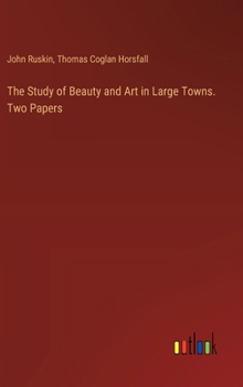 The Study of Beauty and Art in Large Towns. Two Papers
