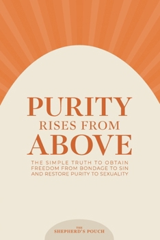 PURITY RISES FROM ABOVE: The Simple Truth to Obtain Freedom From Bondage to Sin and Restore Purity to Sexuality (THE SHEPHERD'S POUCH)