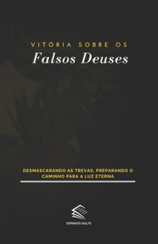 Vitória Sobre os Falsos Deuses: Desmascarando as Trevas, Preparando o Caminho para a Luz Eterna (Orientação Espiritual)