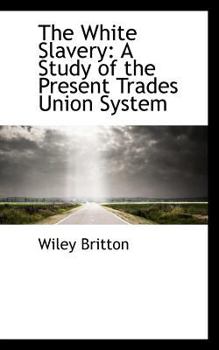 The White Slavery : A Study of the Present Trades Union System
