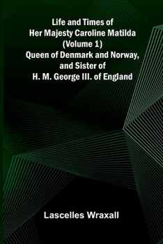 Life and Times of Her Majesty Caroline Matilda (Volume 1); Queen of Denmark and Norway, and Sister of H. M. George III. of England