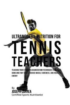 Ultramodern Nutrition for Tennis Teachers: Teaching Your Students Advanced Rmr Techniques to Improve Hand and Foot Speed, Reduce Muscle Soreness, and Increase Energy