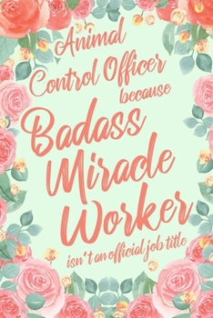 Animal Control Officer Because Badass Miracle Worker Isn't an Official Job Title: 6x9" Lined Floral Matte Cover Notebook/Journal Funny Gift Idea For Animal Control Workers