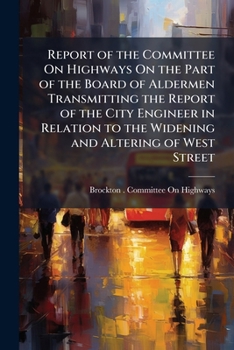 Paperback Report of the Committee On Highways On the Part of the Board of Aldermen Transmitting the Report of the City Engineer in Relation to the Widening and Book