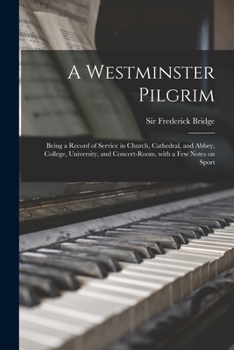 A Westminster Pilgrim: Being a Record of Service in Church, Cathedral, and Abbey, College, University, and Concert-Room, With a Few Notes on Sport