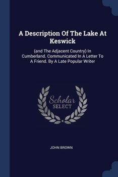 Paperback A Description Of The Lake At Keswick: (and The Adjacent Country) In Cumberland. Communicated In A Letter To A Friend. By A Late Popular Writer Book