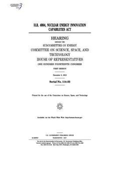H.R. 4084, Nuclear Energy Innovation Capabilities Act : hearing before the Subcommittee on Energy, Committee on Science, Space, and Technology, House ... Congress, first session, December 3, 2015.