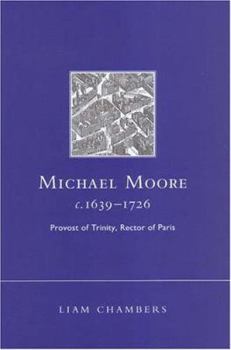 Michael Moore, c. 1639-1726: Provost of Trinity, Rector of Paris (Irish in Europe Monographs)