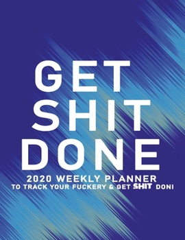 Get Shit Done: 2020 Weekly Monthly Planner To Track Your Fuckery And Get Shit Done - Agenda Calendar (Weekly Daily) Swear Word Personal Organizer Progress ... List, Trackers, Notes And Funny Weekly Re