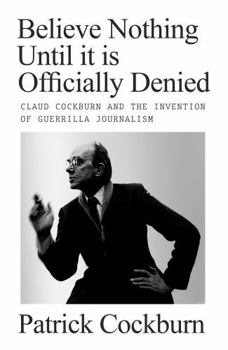 Hardcover Believe Nothing Until It Is Officially Denied: Claud Cockburn and the Invention of Guerrilla Journalism Book