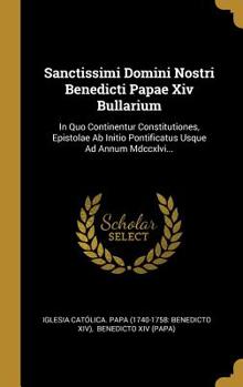 Hardcover Sanctissimi Domini Nostri Benedicti Papae Xiv Bullarium: In Quo Continentur Constitutiones, Epistolae Ab Initio Pontificatus Usque Ad Annum Mdccxlvi.. [Latin] Book