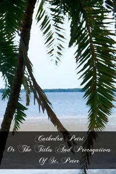 Paperback Cathedra Petri Or The Titles And Prerogatives Of St. Peter: And Of His See And Successors, As Described By The Early Fathers, Ecclesiastical Writers, Book