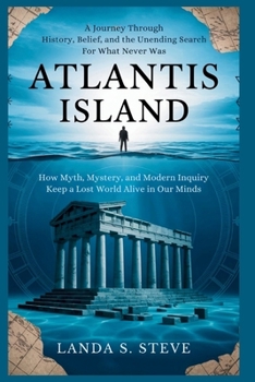 Atlantis Island: A Journey Through History, Belief, and the Unending Search for What Never Was: How Myth, Mystery, and Modern Inquiry Keep a Lost World Alive in Our Minds