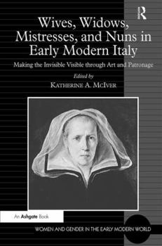 Wives, Widows, Mistresses, and Nuns in Early Modern Italy: Making the Invisible Visible Through Art and Patronage - Book  of the Women and Gender in the Early Modern World