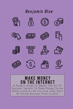 Paperback Make Money on the Internet: A Modern Guide To Master The Art Of Business Secrets To Make Money Online While Living A Life You Love. How Start An Onlin Book
