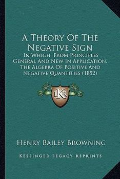 Paperback A Theory Of The Negative Sign: In Which, From Principles General And New In Application, The Algebra Of Positive And Negative Quantities (1852) Book