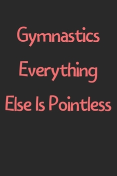 Gymnastics Everything Else Is Pointless: Lined Journal, 120 Pages, 6 x 9, Funny Gymnastics Gift Idea, Black Matte Finish (Gymnastics Everything Else Is Pointless Journal)