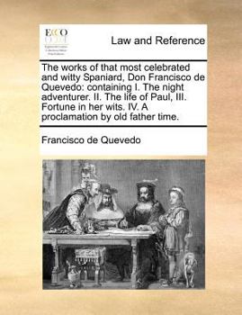The works of that most celebrated and witty Spaniard, Don Francisco de Quevedo: containing I. The night adventurer. II. The life of Paul, III. ... wits. IV. A proclamation by old father time.