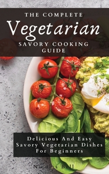 Hardcover The Complete Vegetarian Savory Cooking Guide: Delicious And Easy Savory Vegetarian Dishes For Beginners Book