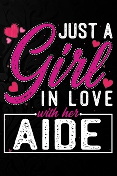 Just A Girl In Love With Her  Aide: Cute Valentine's day or anniversary notebook for a girl whose boyfriend or husband is an awesome Aide.  100 Pages 6X9 Inch Lined journal notebook.