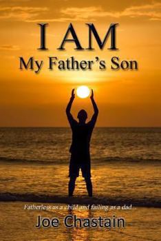 I Am My Father's Son: Fatherless as a Child and Failing as a Dad...