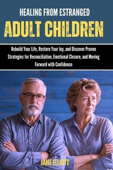 Healing from Estranged Adult Children: Rebuild Your Life, Restore Your Joy, and Discover Proven Strategies for Reconciliation, Emotional Closure, and Moving Forward with Confidence
