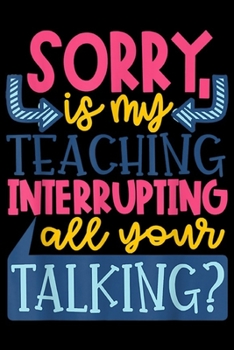 Paperback Sorry Is My Teaching Interrupting all Your Talking?: Sorry Is My Teaching Interrupting Your Talking Journal/Notebook Blank Lined Ruled 6x9 100 Pages Book