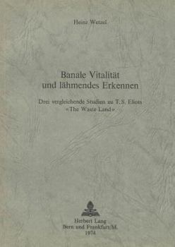 Banale Vitalitaet Und Laehmendes Erkennen: Drei Vergleichende Studien Zu T.S. Eliots «The Waste Land»
