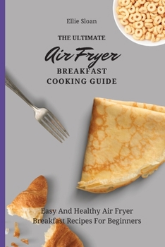 The Ultimate Air Fryer Breakfast Cooking Guide: Easy And Healthy Air Fryer Breakfast Recipes For Beginners