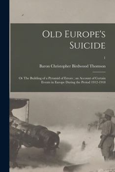 Old Europe's suicide: or The building of a pyramid of errors ; an account of certain events in Europe during the period 1912-1918 Volume 1