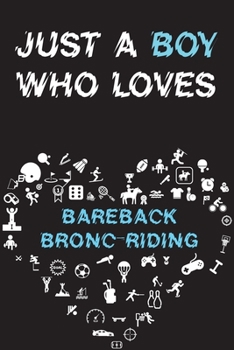 Just A Boy Who Loves BAREBACK BRONC-RIDING Notebook: Simple Notebook, Awesome Gift For Boys, Decorative Journal for BAREBACK BRONC-RIDING Lover: Notebook /Journal Gift, Decorative Pages,100 pages, 6x9