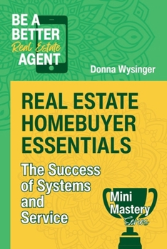 Real Estate Homebuyer Essentials: The Success of Systems and Service (Mini Mastery Series by Be a Better Agent)