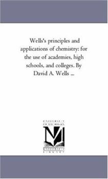 Paperback Wells'S Principles and Applications of Chemistry: For the Use of Academies, High-Schools, and Colleges: introducing the Latest Results of Scientific D Book