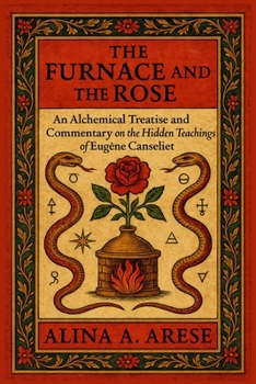 The Furnace and the Rose: An Alchemical Treatise and Commentary on the Hidden Teachings of Eugène Canseliet
