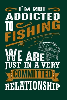 Paperback I'm Not Addicted to Fishing We Are Just In a Very Committed Relationship: Freshwater Anglers Fishing Log Notebook - My Daily Fishing Log Book - Custom Book